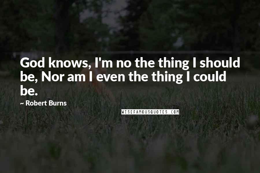 Robert Burns Quotes: God knows, I'm no the thing I should be, Nor am I even the thing I could be.