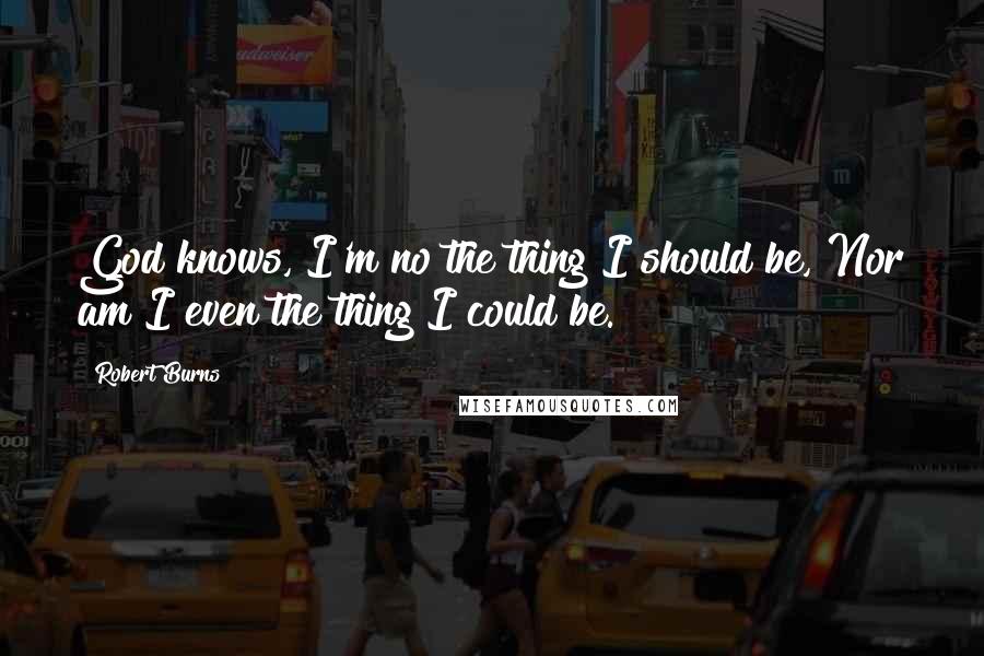 Robert Burns Quotes: God knows, I'm no the thing I should be, Nor am I even the thing I could be.