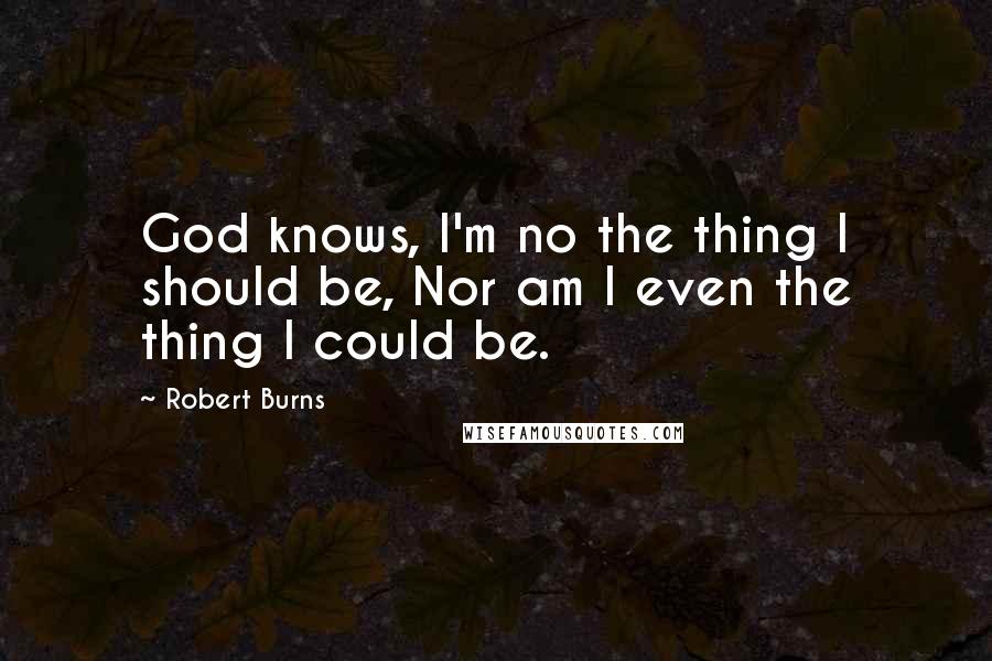 Robert Burns Quotes: God knows, I'm no the thing I should be, Nor am I even the thing I could be.