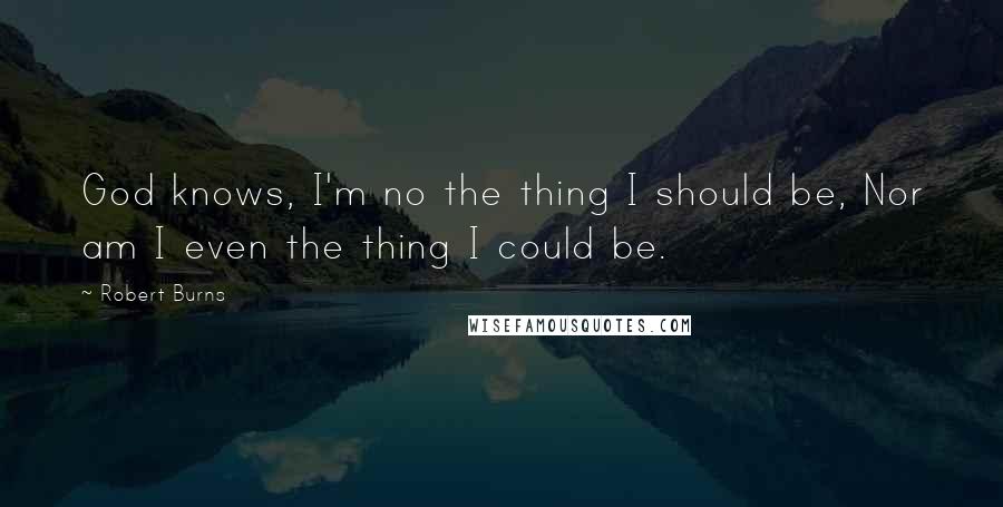 Robert Burns Quotes: God knows, I'm no the thing I should be, Nor am I even the thing I could be.