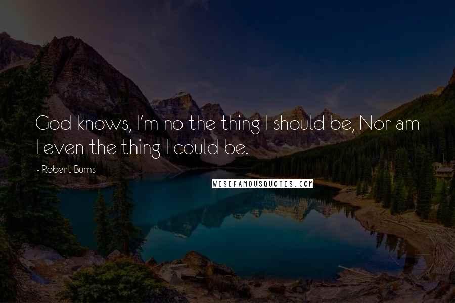 Robert Burns Quotes: God knows, I'm no the thing I should be, Nor am I even the thing I could be.
