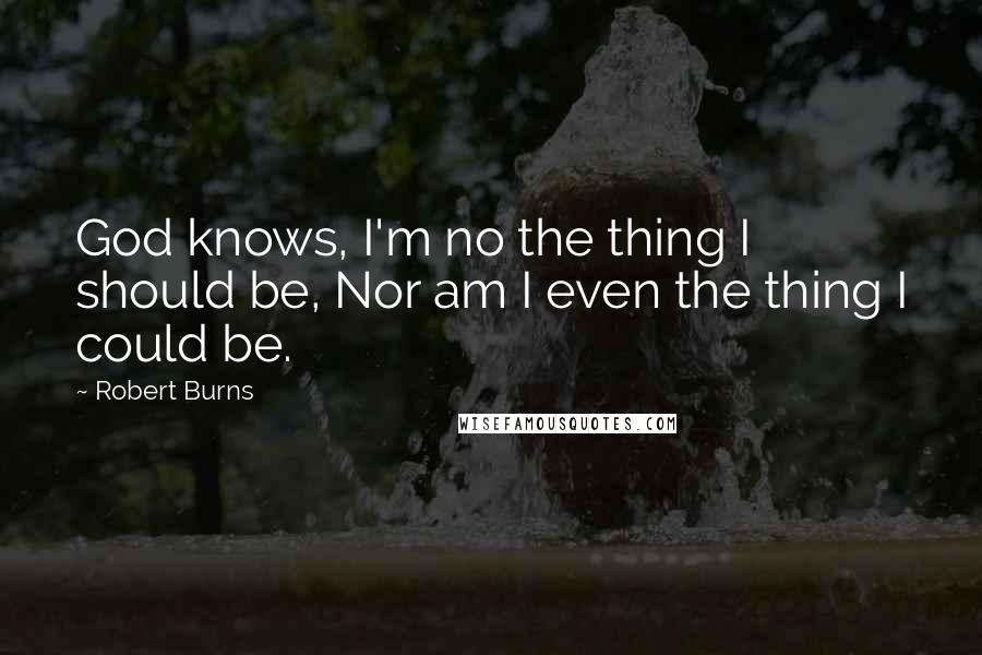 Robert Burns Quotes: God knows, I'm no the thing I should be, Nor am I even the thing I could be.