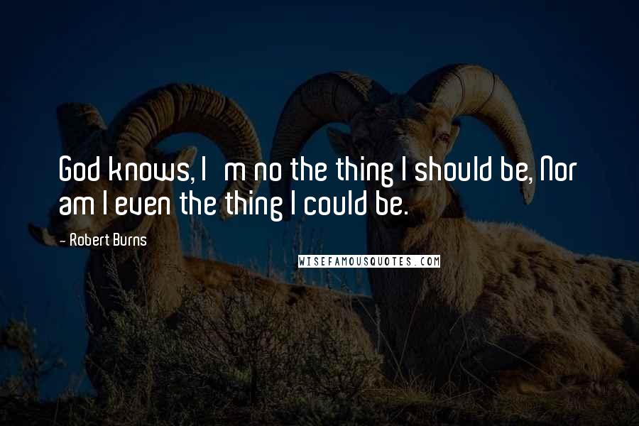 Robert Burns Quotes: God knows, I'm no the thing I should be, Nor am I even the thing I could be.