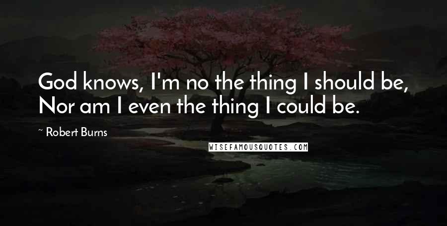 Robert Burns Quotes: God knows, I'm no the thing I should be, Nor am I even the thing I could be.