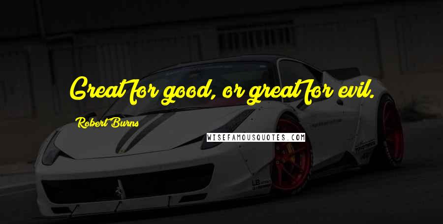 Robert Burns Quotes: Great for good, or great for evil.