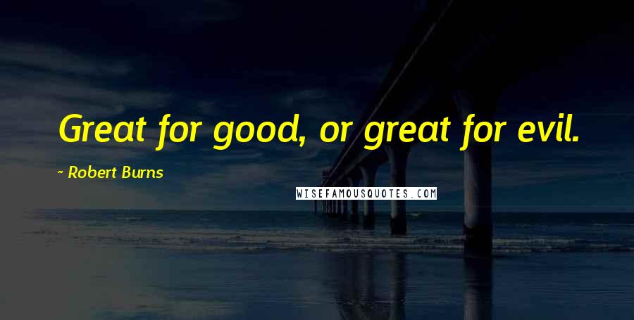 Robert Burns Quotes: Great for good, or great for evil.