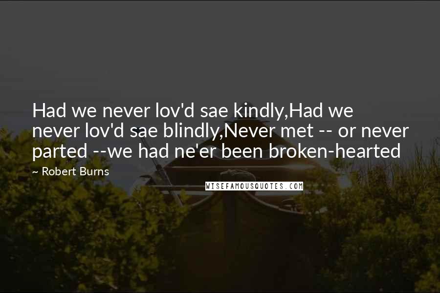 Robert Burns Quotes: Had we never lov'd sae kindly,Had we never lov'd sae blindly,Never met -- or never parted --we had ne'er been broken-hearted