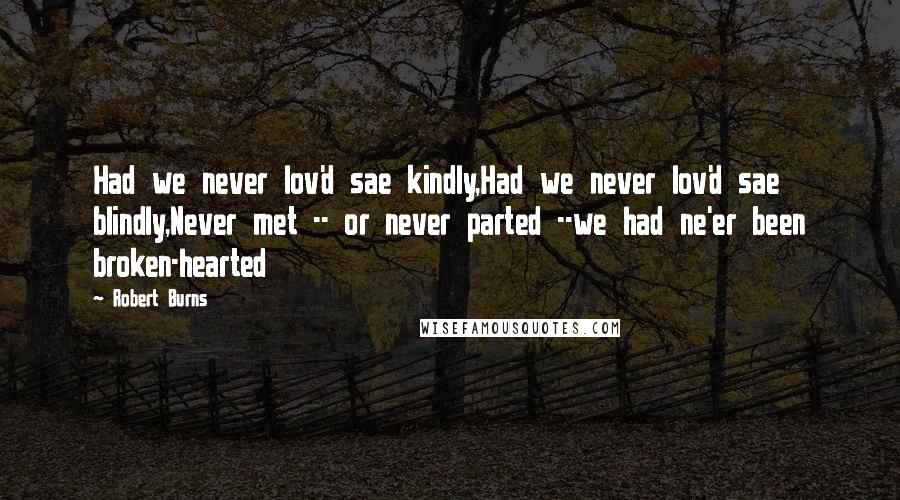 Robert Burns Quotes: Had we never lov'd sae kindly,Had we never lov'd sae blindly,Never met -- or never parted --we had ne'er been broken-hearted