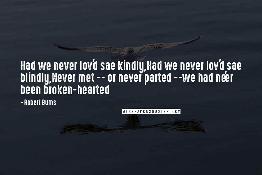 Robert Burns Quotes: Had we never lov'd sae kindly,Had we never lov'd sae blindly,Never met -- or never parted --we had ne'er been broken-hearted