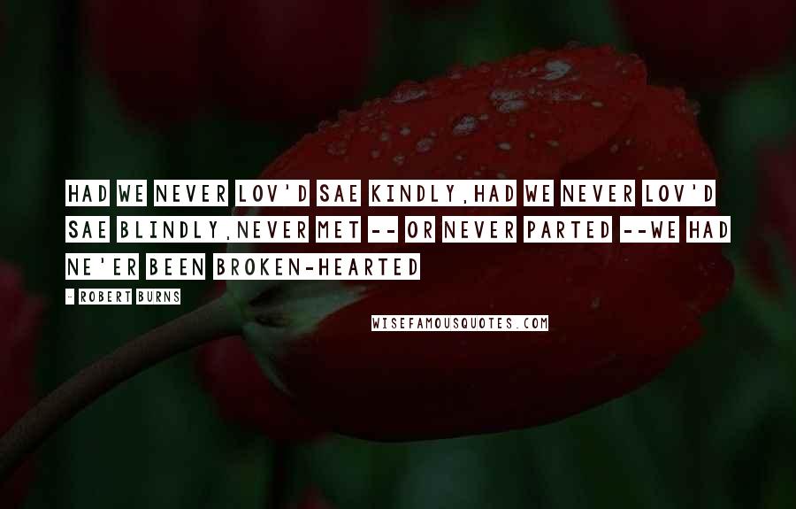 Robert Burns Quotes: Had we never lov'd sae kindly,Had we never lov'd sae blindly,Never met -- or never parted --we had ne'er been broken-hearted