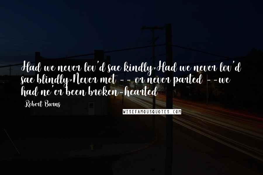 Robert Burns Quotes: Had we never lov'd sae kindly,Had we never lov'd sae blindly,Never met -- or never parted --we had ne'er been broken-hearted