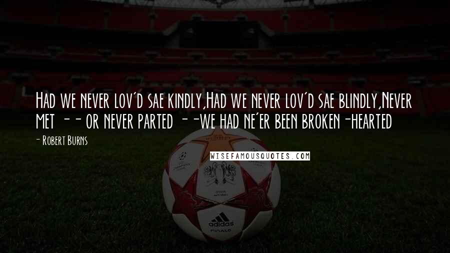 Robert Burns Quotes: Had we never lov'd sae kindly,Had we never lov'd sae blindly,Never met -- or never parted --we had ne'er been broken-hearted