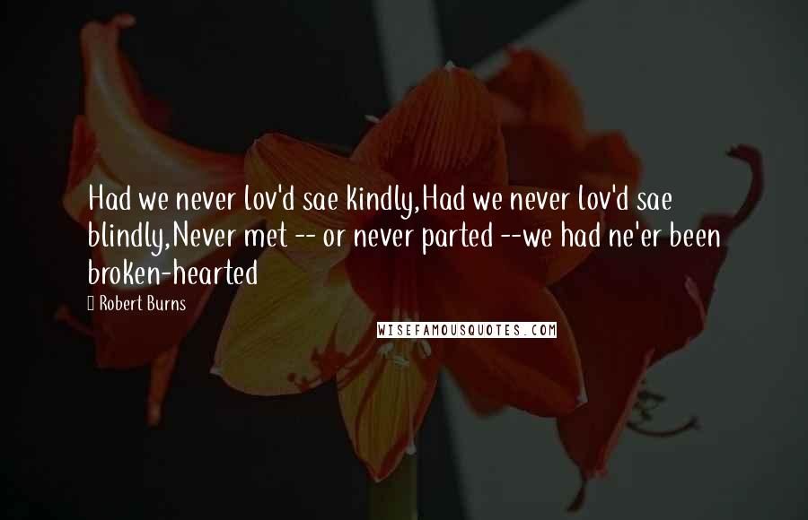 Robert Burns Quotes: Had we never lov'd sae kindly,Had we never lov'd sae blindly,Never met -- or never parted --we had ne'er been broken-hearted