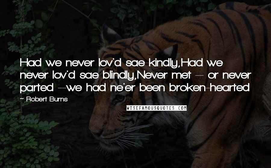 Robert Burns Quotes: Had we never lov'd sae kindly,Had we never lov'd sae blindly,Never met -- or never parted --we had ne'er been broken-hearted