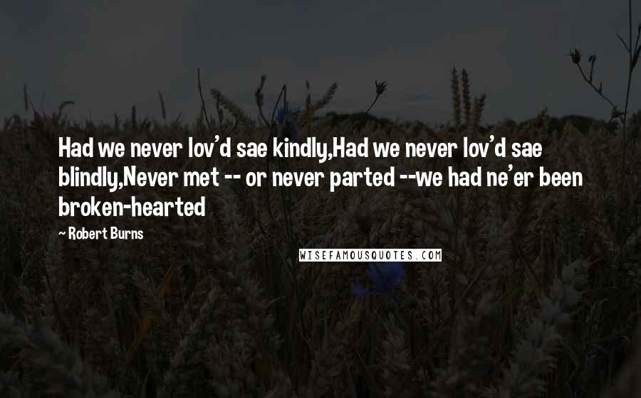 Robert Burns Quotes: Had we never lov'd sae kindly,Had we never lov'd sae blindly,Never met -- or never parted --we had ne'er been broken-hearted