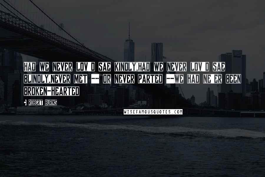 Robert Burns Quotes: Had we never lov'd sae kindly,Had we never lov'd sae blindly,Never met -- or never parted --we had ne'er been broken-hearted