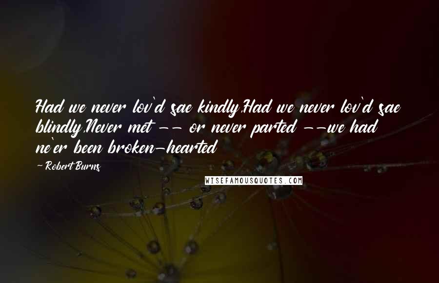 Robert Burns Quotes: Had we never lov'd sae kindly,Had we never lov'd sae blindly,Never met -- or never parted --we had ne'er been broken-hearted