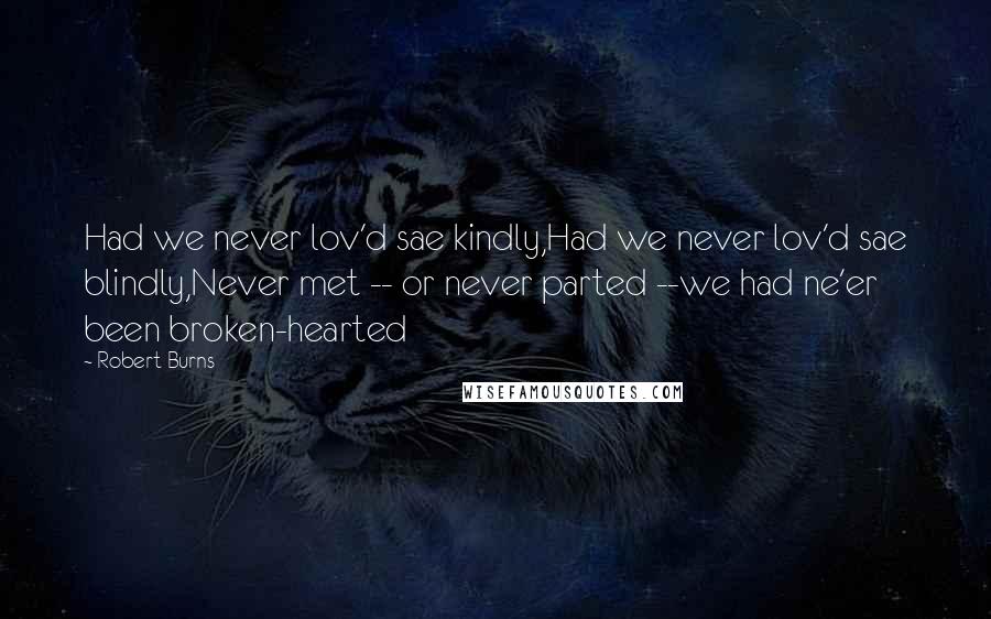 Robert Burns Quotes: Had we never lov'd sae kindly,Had we never lov'd sae blindly,Never met -- or never parted --we had ne'er been broken-hearted