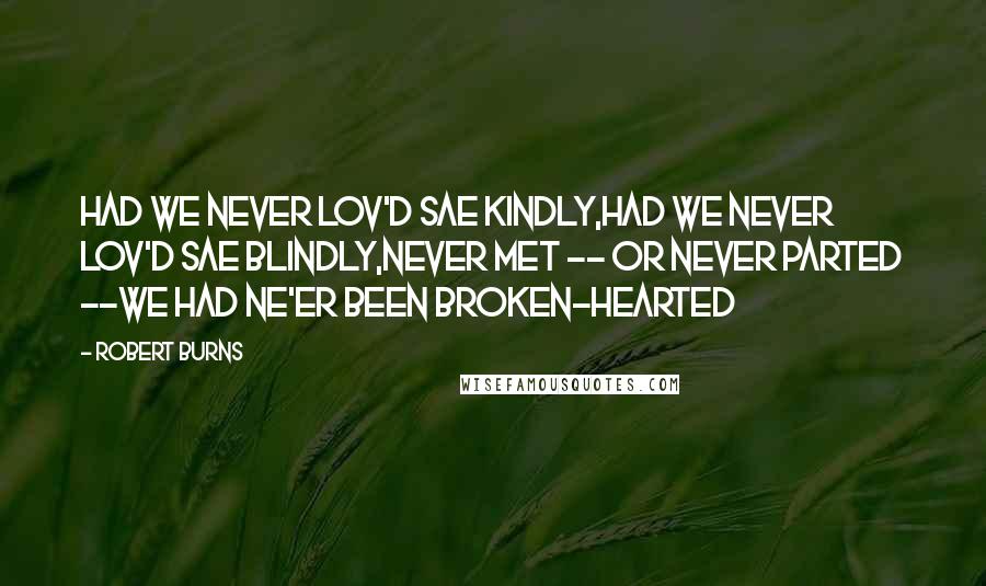 Robert Burns Quotes: Had we never lov'd sae kindly,Had we never lov'd sae blindly,Never met -- or never parted --we had ne'er been broken-hearted