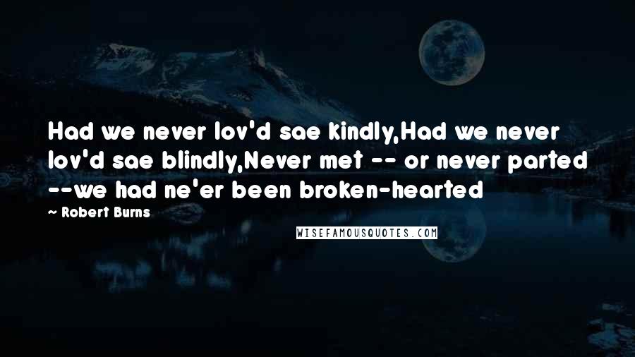 Robert Burns Quotes: Had we never lov'd sae kindly,Had we never lov'd sae blindly,Never met -- or never parted --we had ne'er been broken-hearted