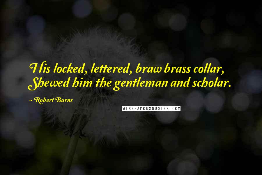 Robert Burns Quotes: His locked, lettered, braw brass collar, Shewed him the gentleman and scholar.