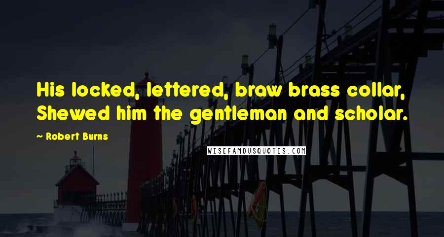 Robert Burns Quotes: His locked, lettered, braw brass collar, Shewed him the gentleman and scholar.
