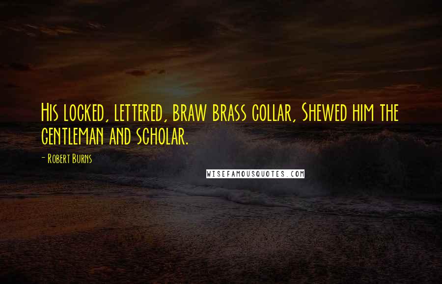 Robert Burns Quotes: His locked, lettered, braw brass collar, Shewed him the gentleman and scholar.
