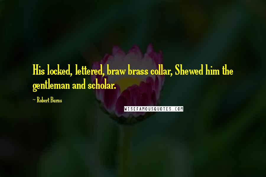 Robert Burns Quotes: His locked, lettered, braw brass collar, Shewed him the gentleman and scholar.