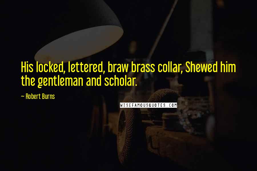 Robert Burns Quotes: His locked, lettered, braw brass collar, Shewed him the gentleman and scholar.