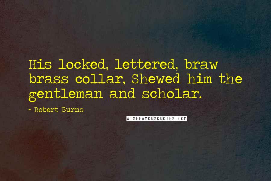 Robert Burns Quotes: His locked, lettered, braw brass collar, Shewed him the gentleman and scholar.