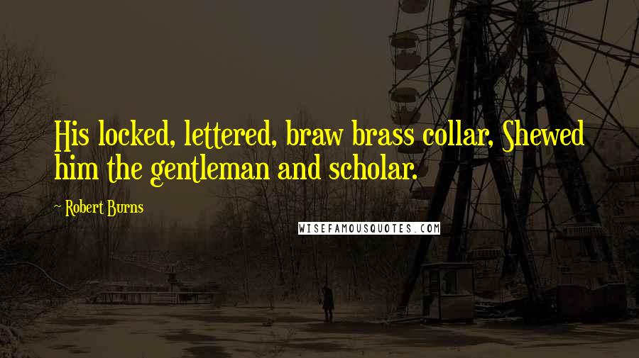 Robert Burns Quotes: His locked, lettered, braw brass collar, Shewed him the gentleman and scholar.