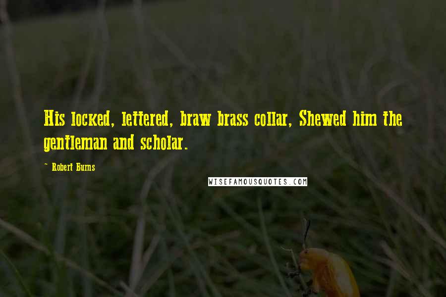 Robert Burns Quotes: His locked, lettered, braw brass collar, Shewed him the gentleman and scholar.