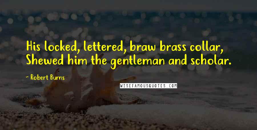 Robert Burns Quotes: His locked, lettered, braw brass collar, Shewed him the gentleman and scholar.