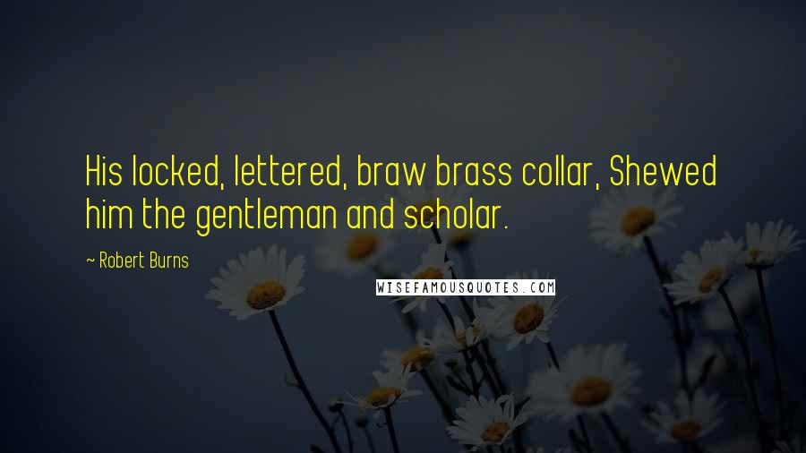Robert Burns Quotes: His locked, lettered, braw brass collar, Shewed him the gentleman and scholar.