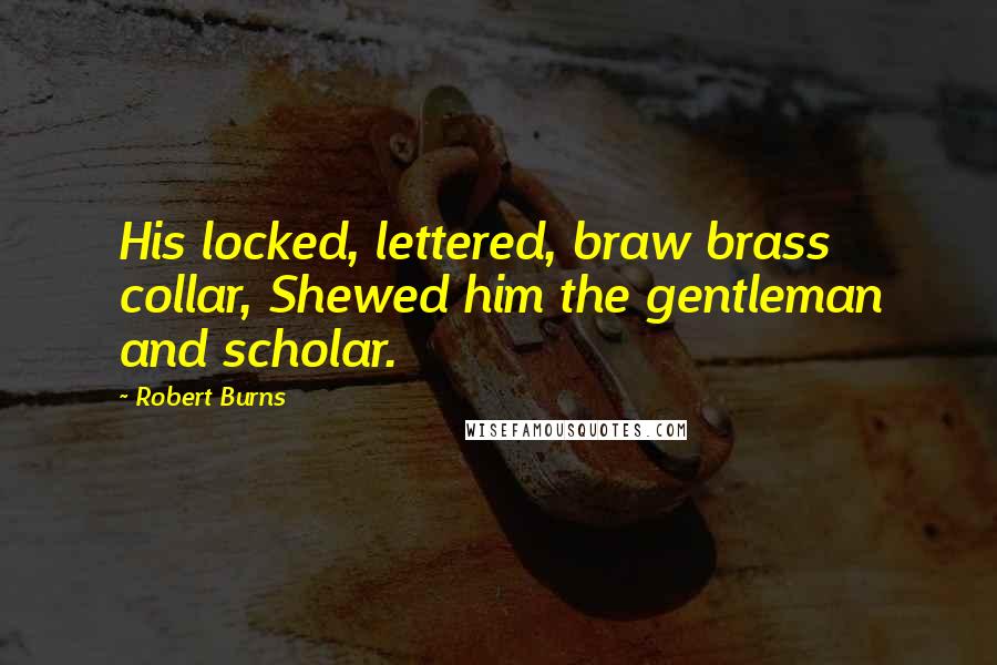 Robert Burns Quotes: His locked, lettered, braw brass collar, Shewed him the gentleman and scholar.