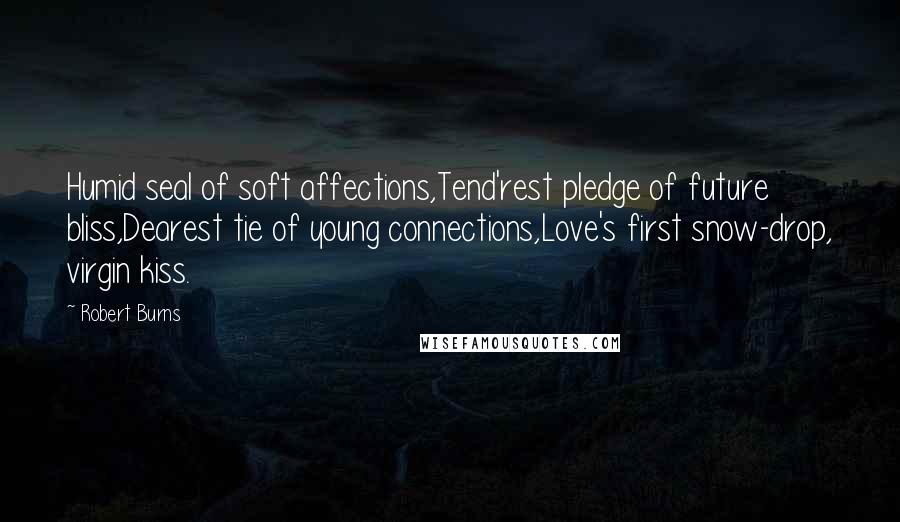 Robert Burns Quotes: Humid seal of soft affections,Tend'rest pledge of future bliss,Dearest tie of young connections,Love's first snow-drop, virgin kiss.