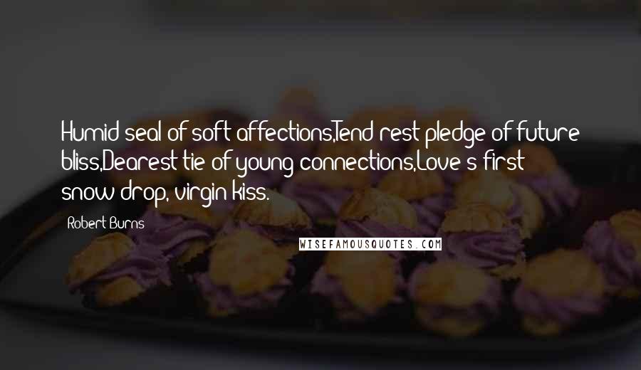 Robert Burns Quotes: Humid seal of soft affections,Tend'rest pledge of future bliss,Dearest tie of young connections,Love's first snow-drop, virgin kiss.