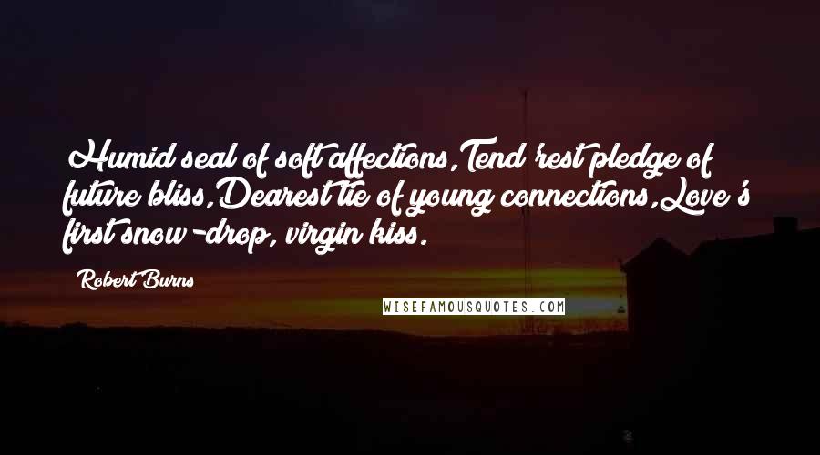 Robert Burns Quotes: Humid seal of soft affections,Tend'rest pledge of future bliss,Dearest tie of young connections,Love's first snow-drop, virgin kiss.