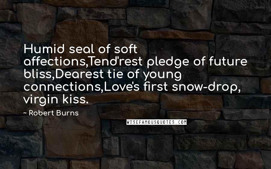 Robert Burns Quotes: Humid seal of soft affections,Tend'rest pledge of future bliss,Dearest tie of young connections,Love's first snow-drop, virgin kiss.