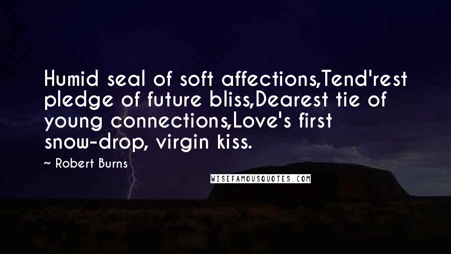 Robert Burns Quotes: Humid seal of soft affections,Tend'rest pledge of future bliss,Dearest tie of young connections,Love's first snow-drop, virgin kiss.