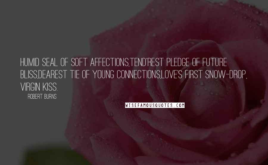 Robert Burns Quotes: Humid seal of soft affections,Tend'rest pledge of future bliss,Dearest tie of young connections,Love's first snow-drop, virgin kiss.