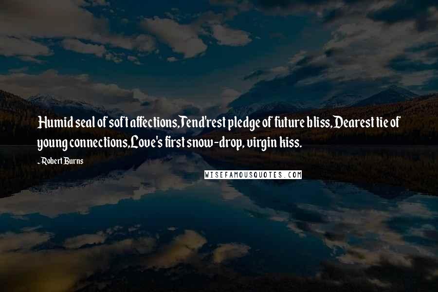 Robert Burns Quotes: Humid seal of soft affections,Tend'rest pledge of future bliss,Dearest tie of young connections,Love's first snow-drop, virgin kiss.