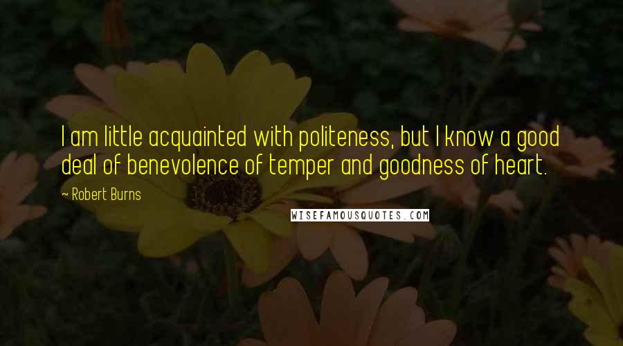 Robert Burns Quotes: I am little acquainted with politeness, but I know a good deal of benevolence of temper and goodness of heart.
