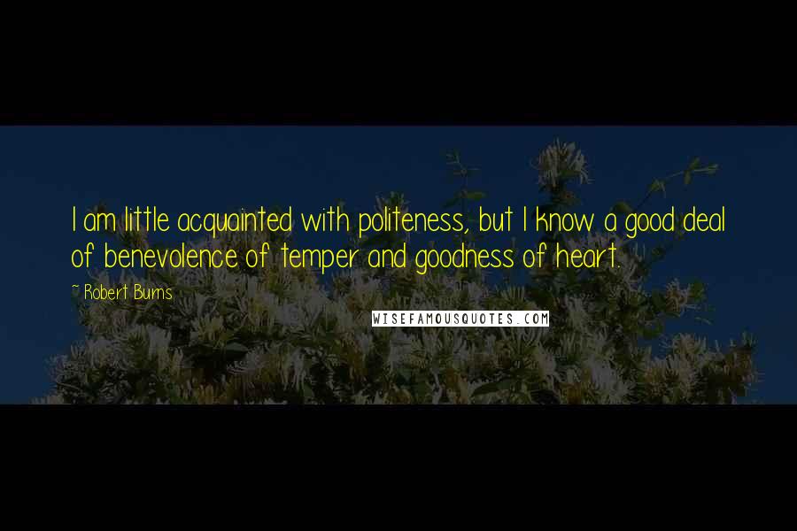 Robert Burns Quotes: I am little acquainted with politeness, but I know a good deal of benevolence of temper and goodness of heart.