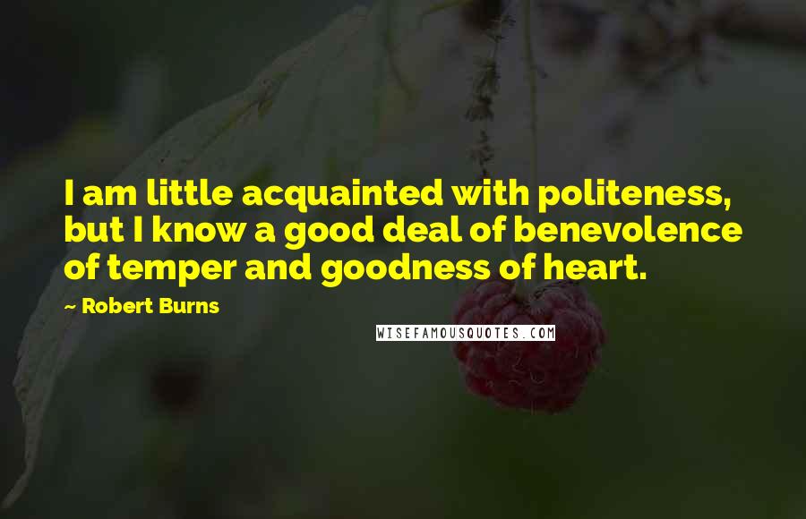 Robert Burns Quotes: I am little acquainted with politeness, but I know a good deal of benevolence of temper and goodness of heart.
