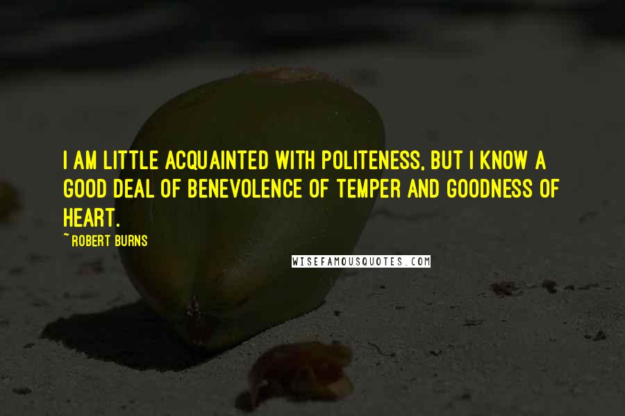Robert Burns Quotes: I am little acquainted with politeness, but I know a good deal of benevolence of temper and goodness of heart.
