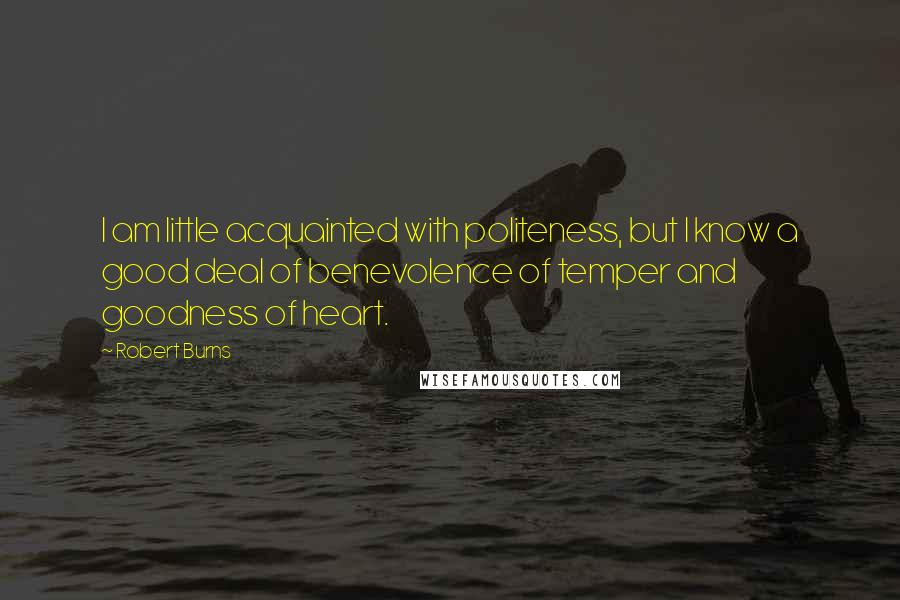Robert Burns Quotes: I am little acquainted with politeness, but I know a good deal of benevolence of temper and goodness of heart.