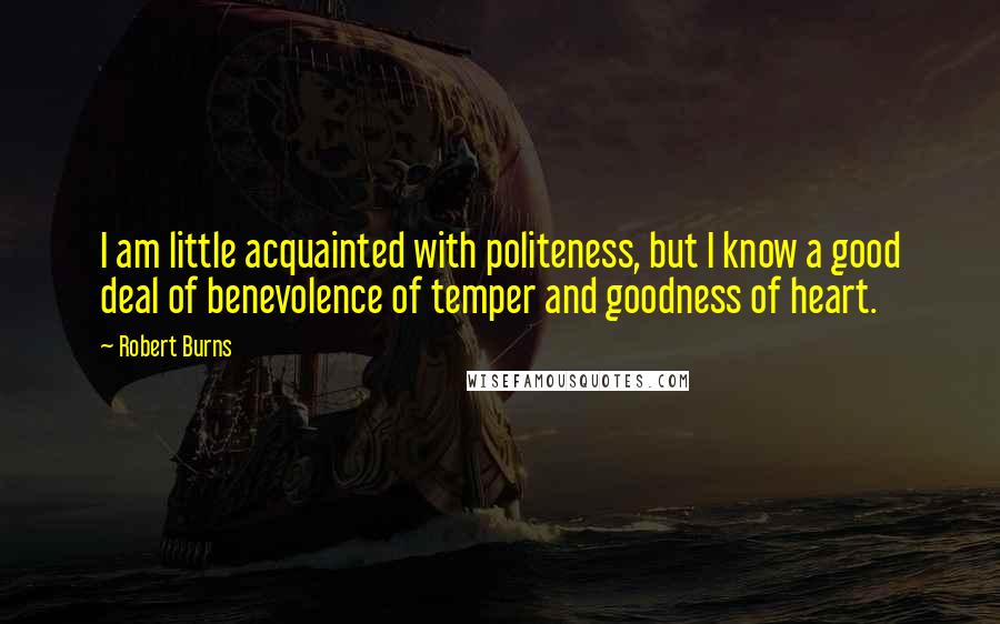 Robert Burns Quotes: I am little acquainted with politeness, but I know a good deal of benevolence of temper and goodness of heart.