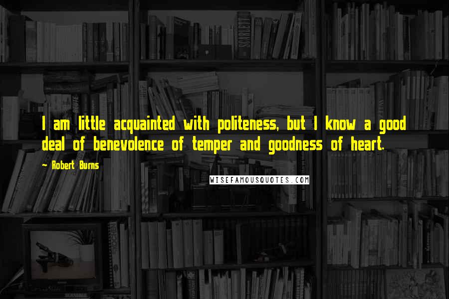 Robert Burns Quotes: I am little acquainted with politeness, but I know a good deal of benevolence of temper and goodness of heart.