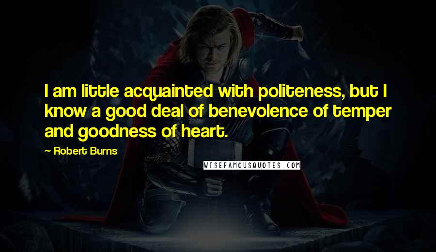Robert Burns Quotes: I am little acquainted with politeness, but I know a good deal of benevolence of temper and goodness of heart.